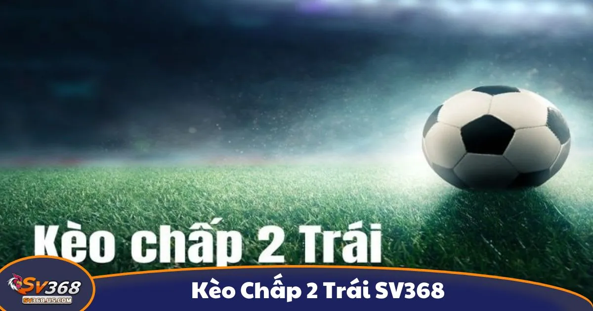 Kèo Chấp 2 Trái SV368 - Hướng Dẫn Cá Cược Chính Xác 2 Kèo chấp 2 trái là gì? Giải thích kèo cược tại SV368